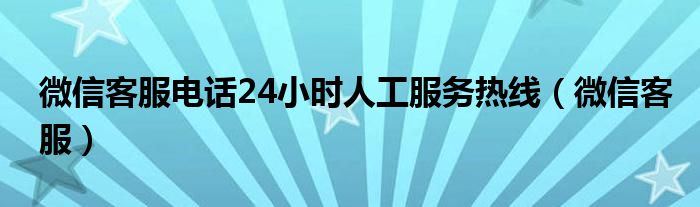 微信客服電話24小時(shí)人工服務(wù)熱線（微信客服）