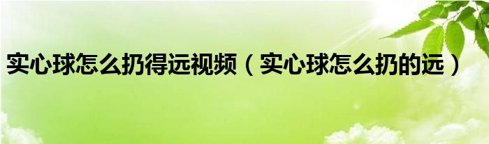 實(shí)心球怎么扔得遠(yuǎn)視頻（實(shí)心球怎么扔的遠(yuǎn)）