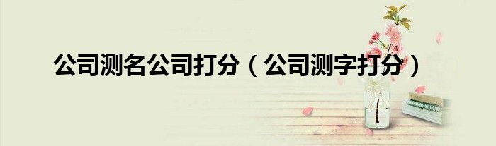 公司測(cè)名公司打分（公司測(cè)字打分）