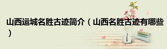 山西運(yùn)城名勝古跡簡(jiǎn)介（山西名勝古跡有哪些）