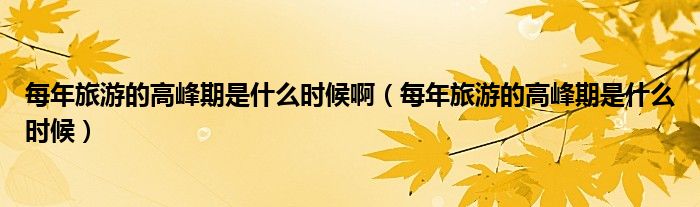每年旅游的高峰期是什么時(shí)候?。磕曷糜蔚母叻迤谑鞘裁磿r(shí)候）