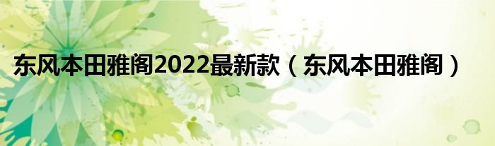 東風(fēng)本田雅閣2022最新款（東風(fēng)本田雅閣）