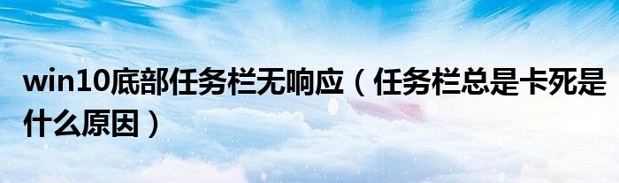 win10底部任務欄無響應（任務欄總是卡死是什么原因）