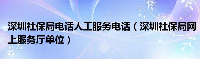 深圳社保局電話人工服務(wù)電話（深圳社保局網(wǎng)上服務(wù)廳單位）