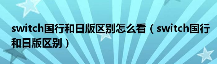 switch國行和日版區(qū)別怎么看（switch國行和日版區(qū)別）