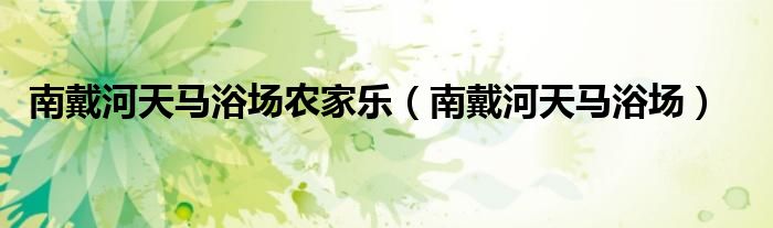 南戴河天馬浴場農(nóng)家樂（南戴河天馬浴場）