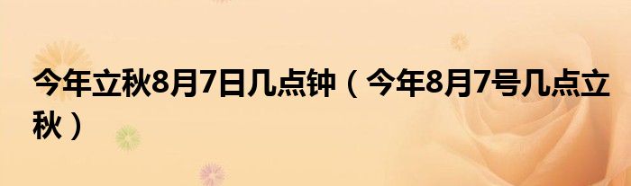 今年立秋8月7日幾點鐘（今年8月7號幾點立秋）