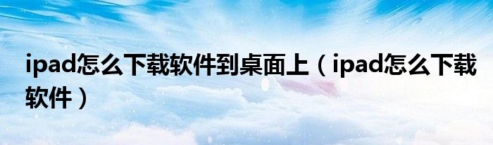 ipad怎么下載軟件到桌面上（ipad怎么下載軟件）
