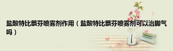 鹽酸特比萘芬噴霧劑作用（鹽酸特比萘芬噴霧劑可以治腳氣嗎）