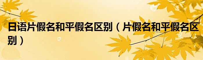 日語片假名和平假名區(qū)別（片假名和平假名區(qū)別）