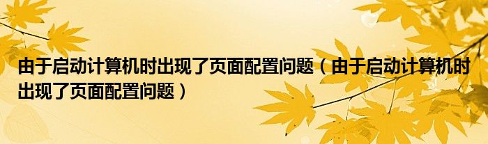 由于啟動(dòng)計(jì)算機(jī)時(shí)出現(xiàn)了頁(yè)面配置問(wèn)題（由于啟動(dòng)計(jì)算機(jī)時(shí)出現(xiàn)了頁(yè)面配置問(wèn)題）