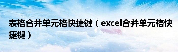 表格合并單元格快捷鍵（excel合并單元格快捷鍵）