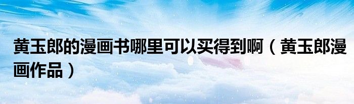 黃玉郎的漫畫(huà)書(shū)哪里可以買(mǎi)得到?。S玉郎漫畫(huà)作品）