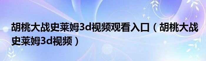 胡桃大戰(zhàn)史萊姆3d視頻觀看入口（胡桃大戰(zhàn)史萊姆3d視頻）