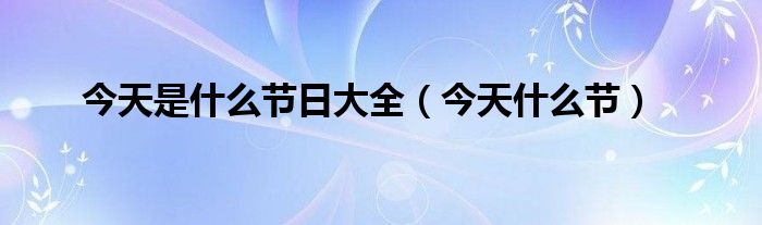 今天是什么節(jié)日大全（今天什么節(jié)）