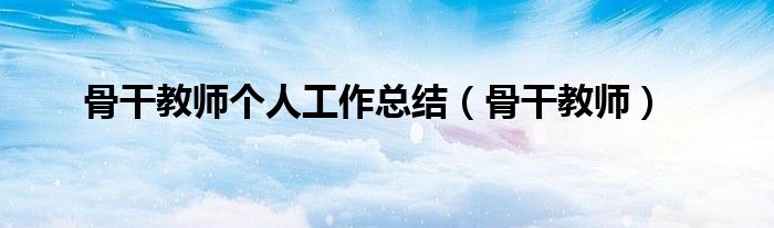 骨干教師個(gè)人工作總結(jié)（骨干教師）