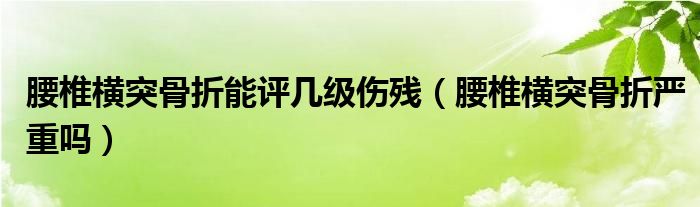 腰椎橫突骨折能評(píng)幾級(jí)傷殘（腰椎橫突骨折嚴(yán)重嗎）