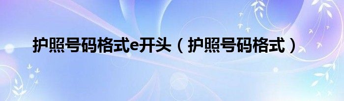 護(hù)照號(hào)碼格式e開(kāi)頭（護(hù)照號(hào)碼格式）