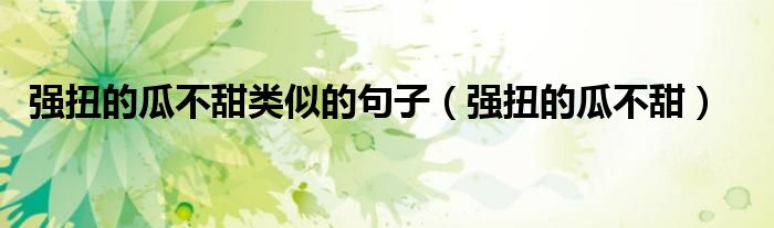 強扭的瓜不甜類似的句子（強扭的瓜不甜）
