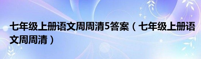 七年級上冊語文周周清5答案（七年級上冊語文周周清）