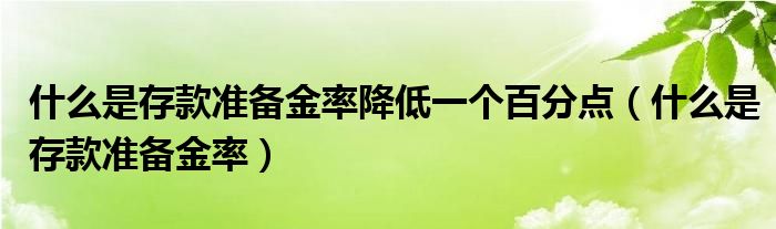 什么是存款準(zhǔn)備金率降低一個(gè)百分點(diǎn)（什么是存款準(zhǔn)備金率）