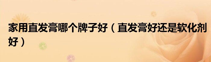 家用直發(fā)膏哪個牌子好（直發(fā)膏好還是軟化劑好）