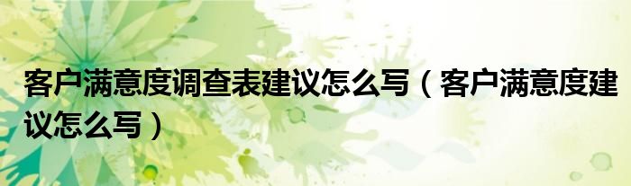 客戶滿意度調(diào)查表建議怎么寫（客戶滿意度建議怎么寫）