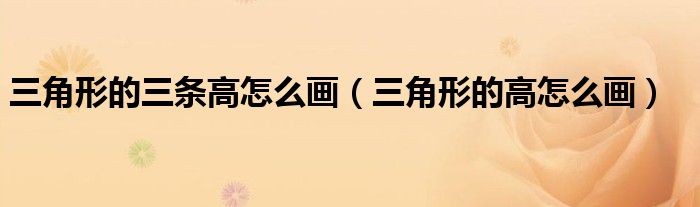 三角形的三條高怎么畫(huà)（三角形的高怎么畫(huà)）