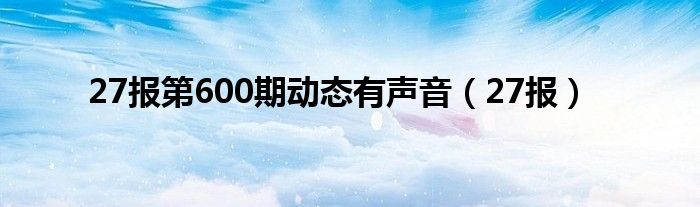 27報(bào)第600期動(dòng)態(tài)有聲音（27報(bào)）