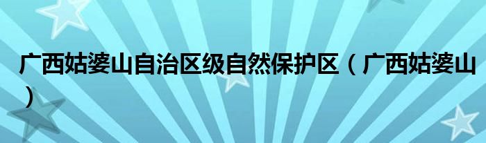 廣西姑婆山自治區(qū)級自然保護區(qū)（廣西姑婆山）