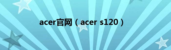 acer官網(wǎng)（acer s120）