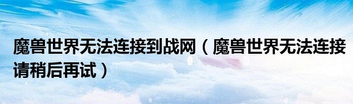 魔獸世界無法連接到戰(zhàn)網(wǎng)（魔獸世界無法連接請稍后再試）