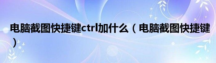電腦截圖快捷鍵ctrl加什么（電腦截圖快捷鍵）