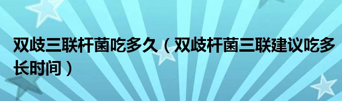 雙歧三聯(lián)桿菌吃多久（雙歧桿菌三聯(lián)建議吃多長時間）
