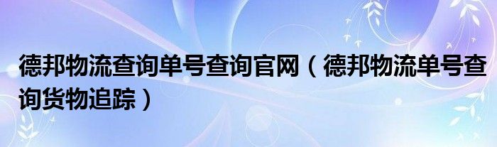 德邦物流查詢單號查詢官網(wǎng)（德邦物流單號查詢貨物追蹤）