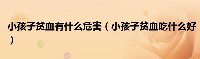小孩子貧血有什么危害（小孩子貧血吃什么好）