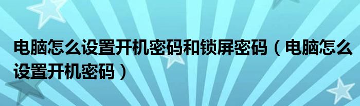 電腦怎么設(shè)置開機(jī)密碼和鎖屏密碼（電腦怎么設(shè)置開機(jī)密碼）