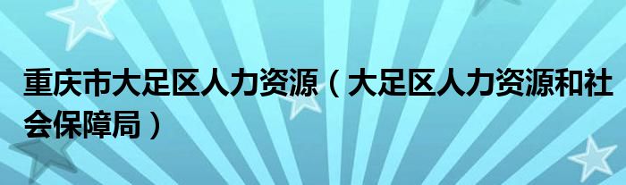 重慶市大足區(qū)人力資源（大足區(qū)人力資源和社會保障局）