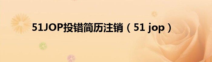 51JOP投錯(cuò)簡(jiǎn)歷注銷（51 jop）