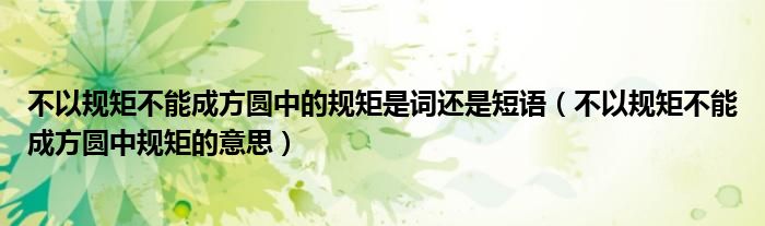 不以規(guī)矩不能成方圓中的規(guī)矩是詞還是短語（不以規(guī)矩不能成方圓中規(guī)矩的意思）