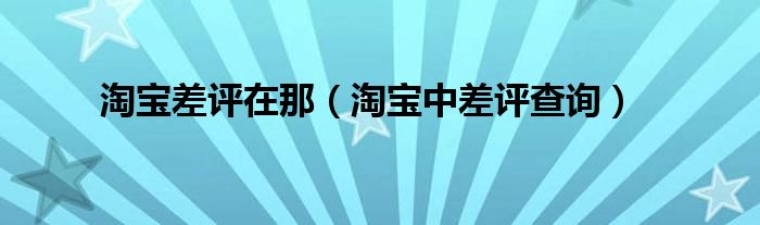 淘寶差評在那（淘寶中差評查詢）