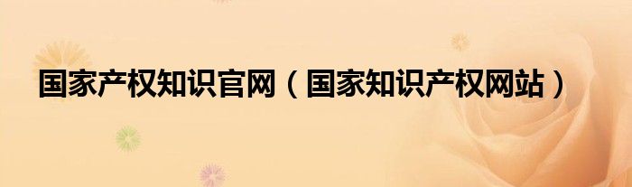 國(guó)家產(chǎn)權(quán)知識(shí)官網(wǎng)（國(guó)家知識(shí)產(chǎn)權(quán)網(wǎng)站）
