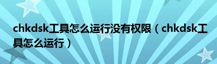 chkdsk工具怎么運(yùn)行沒(méi)有權(quán)限（chkdsk工具怎么運(yùn)行）