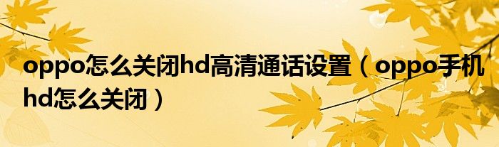 oppo怎么關(guān)閉hd高清通話設(shè)置（oppo手機(jī)hd怎么關(guān)閉）