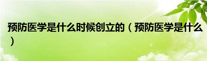 預(yù)防醫(yī)學(xué)是什么時(shí)候創(chuàng)立的（預(yù)防醫(yī)學(xué)是什么）