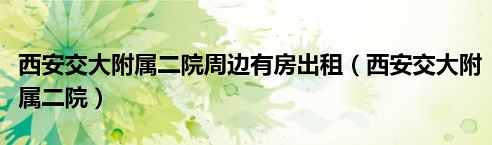 西安交大附屬二院周邊有房出租（西安交大附屬二院）