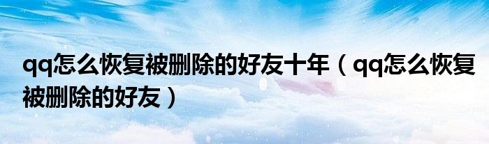qq怎么恢復(fù)被刪除的好友十年（qq怎么恢復(fù)被刪除的好友）