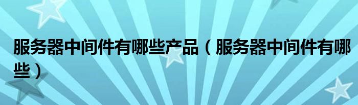 服務(wù)器中間件有哪些產(chǎn)品（服務(wù)器中間件有哪些）