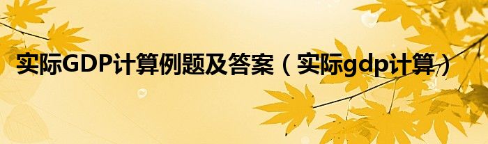 實(shí)際GDP計(jì)算例題及答案（實(shí)際gdp計(jì)算）