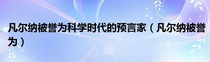 凡爾納被譽(yù)為科學(xué)時(shí)代的預(yù)言家（凡爾納被譽(yù)為）